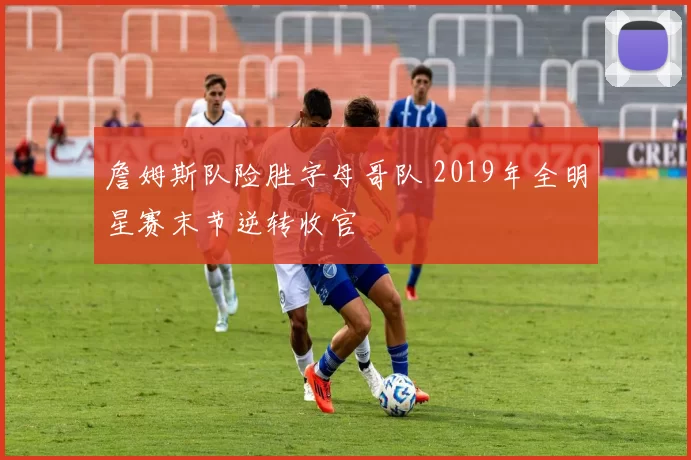 詹姆斯队险胜字母哥队 2019年全明星赛末节逆转收官