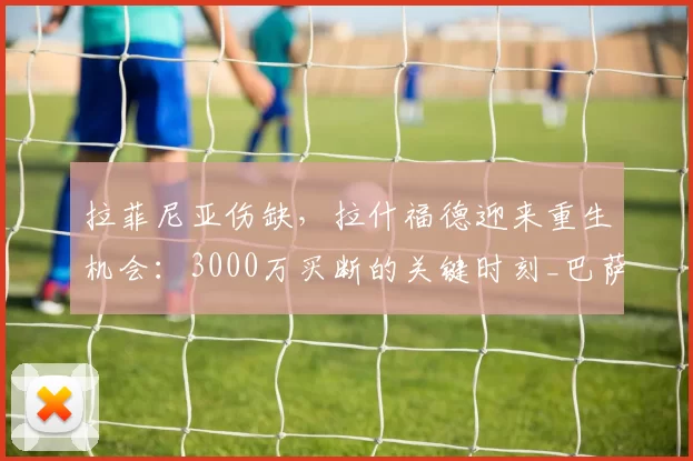 拉菲尼亚伤缺，拉什福德迎来重生机会：3000万买断的关键时刻_巴萨_欧冠_比赛