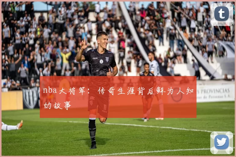 nba大将军:传奇生涯背后鲜为人知的故事