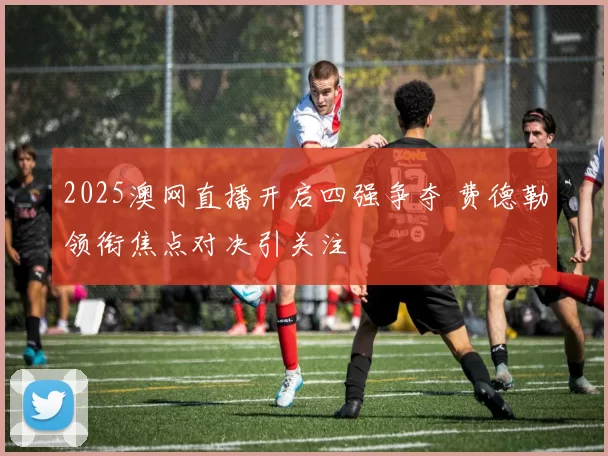 2025澳网直播开启四强争夺 费德勒领衔焦点对决引关注