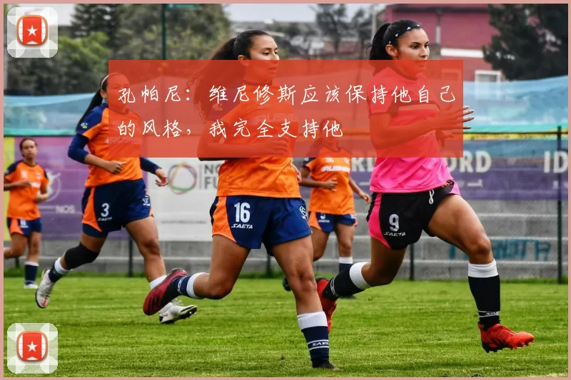 孔帕尼：维尼修斯应该保持他自己的风格，我完全支持他