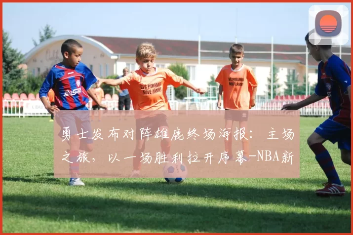 勇士发布对阵雄鹿终场海报：主场之旅，以一场胜利拉开序幕-NBA新闻