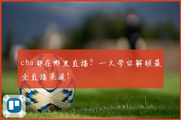 cba都在哪里直播？一文带你解锁最全直播渠道！