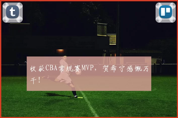 收获CBA常规赛MVP，贺希宁感慨万千！