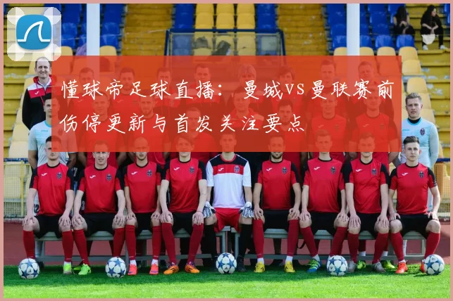 懂球帝足球直播：曼城vs曼联赛前伤停更新与首发关注要点