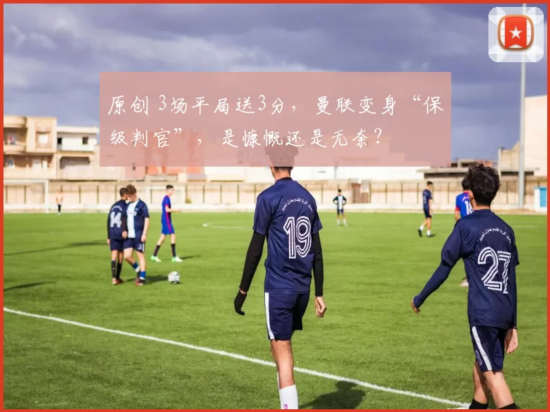 原创 3场平局送3分，曼联变身“保级判官”，是慷慨还是无奈？