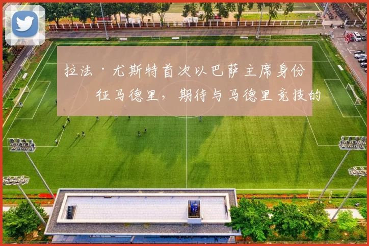 拉法·尤斯特首次以巴萨主席身份出征马德里，期待与马德里竞技的巅峰对决