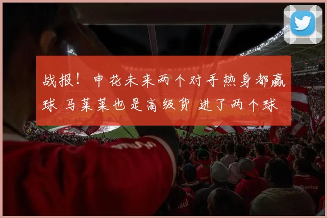 战报!申花未来两个对手热身都赢球 马莱莱也是高级货 进了两个球