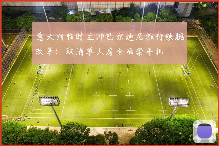 意大利临时主帅巴尔迪尼推行铁腕改革：取消单人房全面禁手机