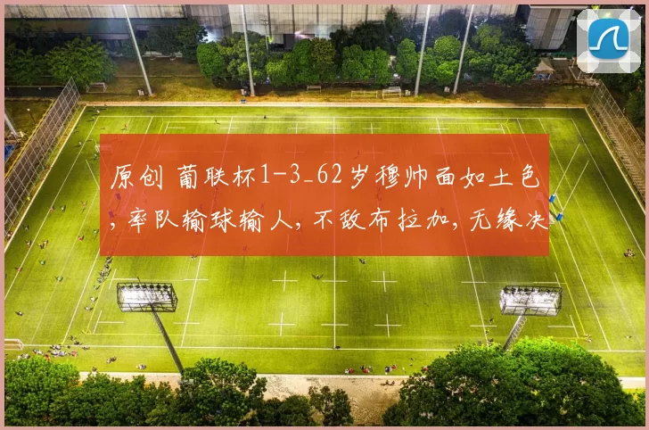 原创 葡联杯1-3_62岁穆帅面如土色,率队输球输人,不敌布拉加,无缘决赛