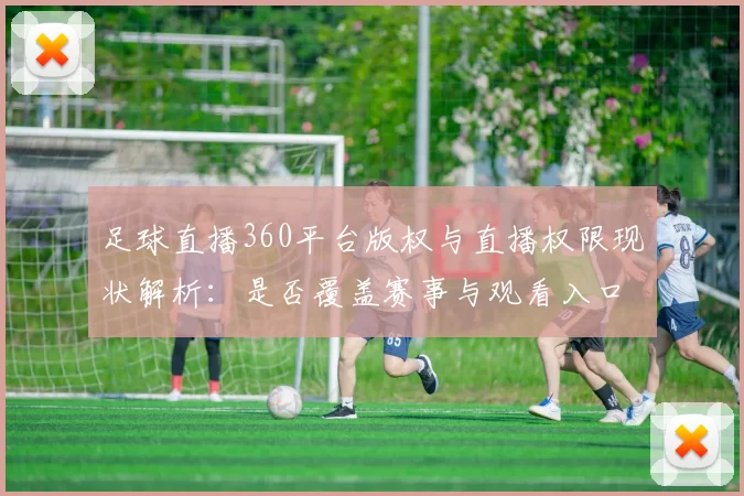 足球直播360平台版权与直播权限现状解析：是否覆盖赛事与观看入口影响