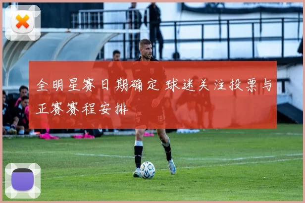 全明星赛日期确定 球迷关注投票与正赛赛程安排