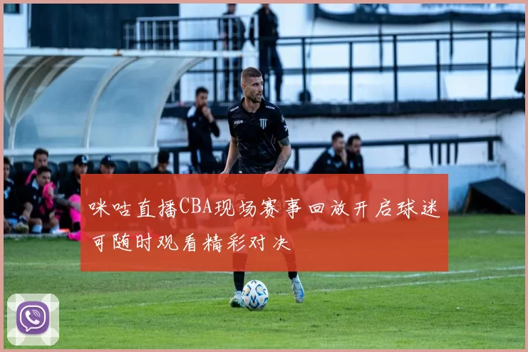 咪咕直播CBA现场赛事回放开启球迷可随时观看精彩对决