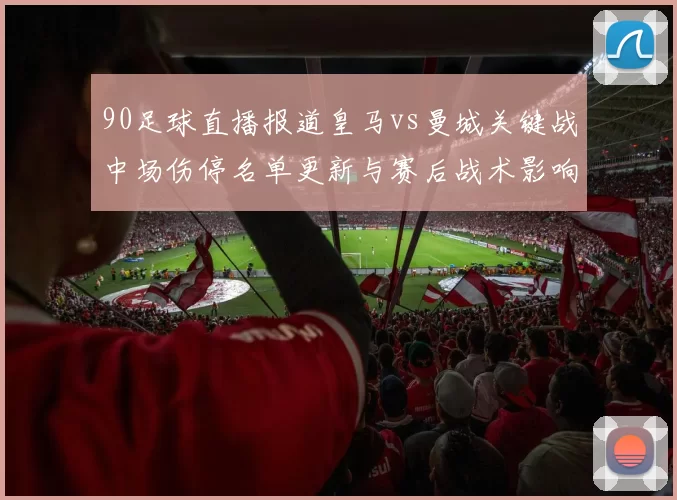 90足球直播报道皇马vs曼城关键战中场伤停名单更新与赛后战术影响