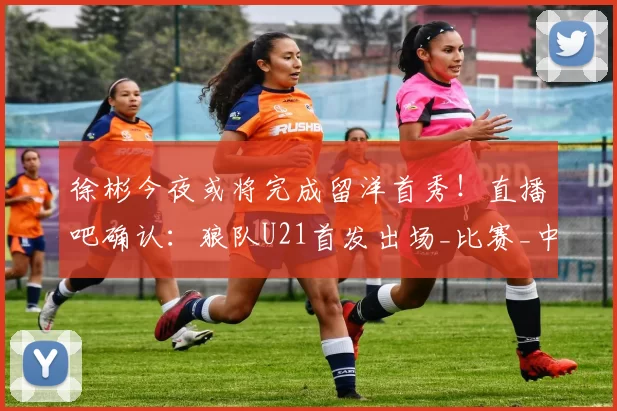 徐彬今夜或将完成留洋首秀！直播吧确认：狼队U21首发出场_比赛_中国_足球