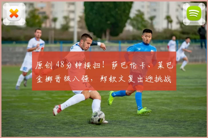 原创 48分钟横扫！萨巴伦卡、莱巴金娜晋级八强，郑钦文复出迎挑战