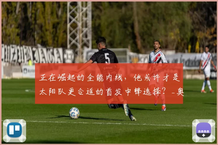 正在崛起的全能内线，他或许才是太阳队更合适的首发中锋选择？_奥索·伊戈达罗_防守_比赛