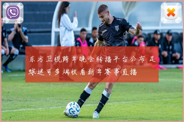 东方卫视跨年晚会转播平台公布 足球迷可多端收看新年赛事直播