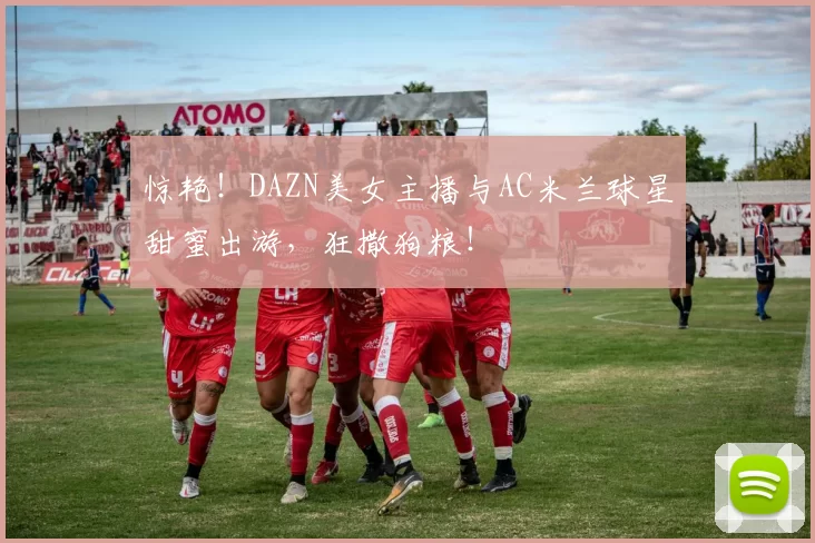 惊艳！DAZN美女主播与AC米兰球星甜蜜出游，狂撒狗粮！