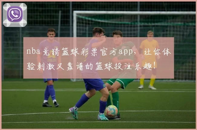 nba竞猜篮球彩票官方app,让你体验刺激又靠谱的篮球投注乐趣!
