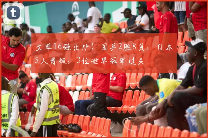 女单16强出炉！国乒2胜8负，日本5人晋级，3位世界冠军过关