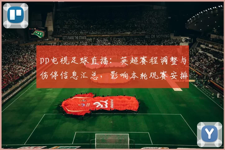 pp电视足球直播：英超赛程调整与伤停信息汇总，影响本轮观赛安排与首发参考