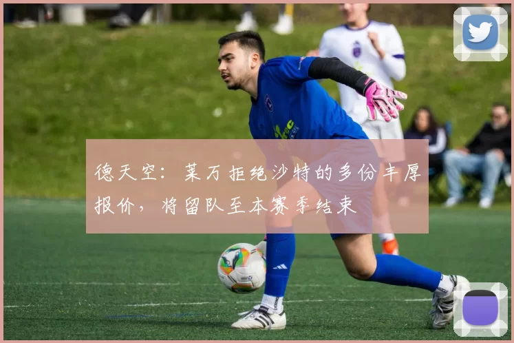 德天空:莱万拒绝沙特的多份丰厚报价,将留队至本赛季结束